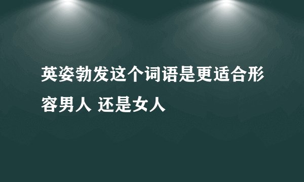 英姿勃发这个词语是更适合形容男人 还是女人