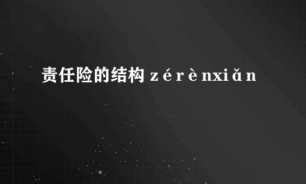 责任险的结构 zérènxiǎn