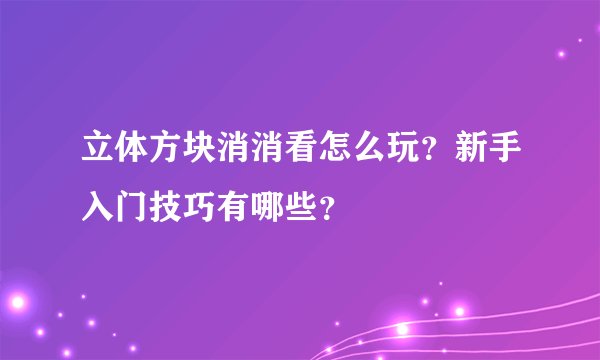 立体方块消消看怎么玩？新手入门技巧有哪些？
