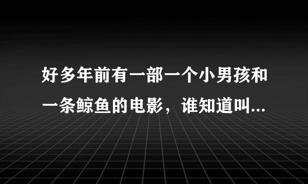 好多年前有一部一个小男孩和一条鲸鱼的电影，谁知道叫什么名字啊？谢谢啦～我寻找好久好久了。。。
