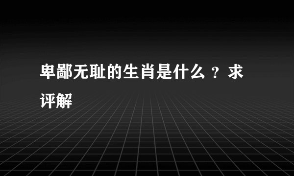 卑鄙无耻的生肖是什么 ？求评解