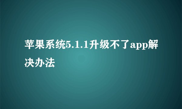 苹果系统5.1.1升级不了app解决办法