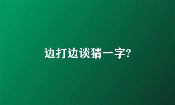 边打边谈猜一字?