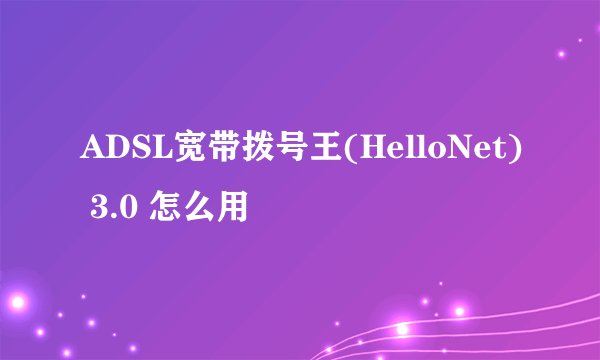 ADSL宽带拨号王(HelloNet) 3.0 怎么用