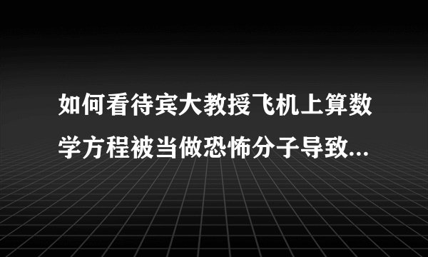 如何看待宾大教授飞机上算数学方程被当做恐怖分子导致飞机延误？