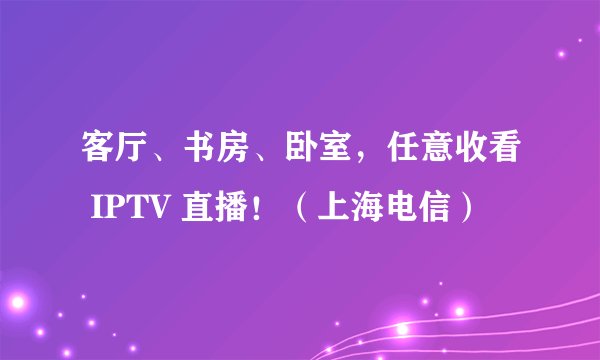 客厅、书房、卧室，任意收看 IPTV 直播！（上海电信）