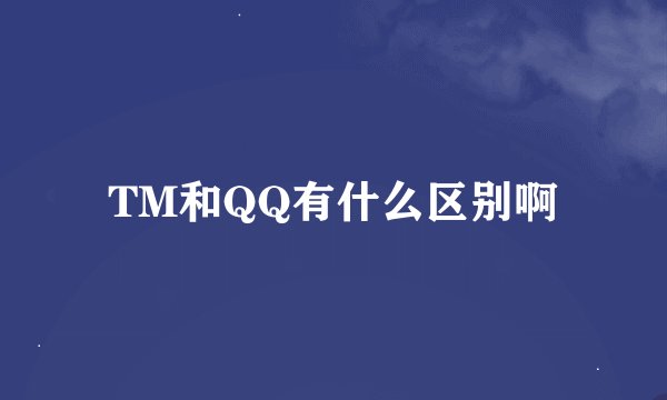 TM和QQ有什么区别啊