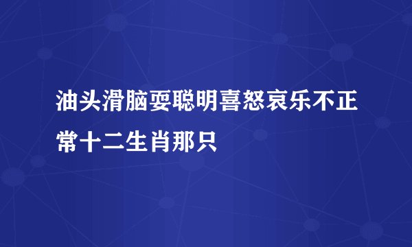 油头滑脑耍聪明喜怒哀乐不正常十二生肖那只
