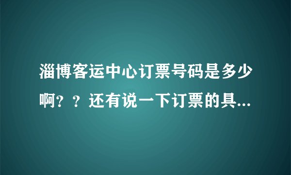 淄博客运中心订票号码是多少啊？？还有说一下订票的具体流程？第一次订票，值完班后回家过年啊 请大家帮帮