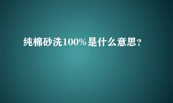 纯棉砂洗100%是什么意思？