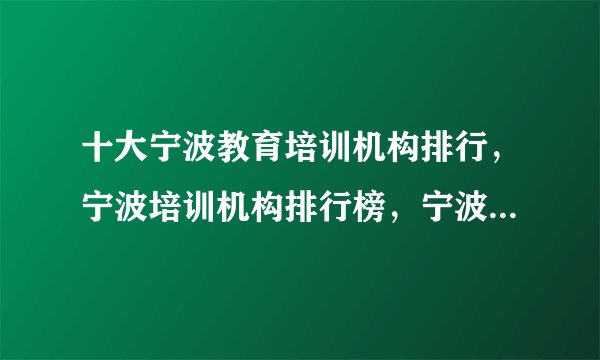 十大宁波教育培训机构排行，宁波培训机构排行榜，宁波教育培训机构有哪些