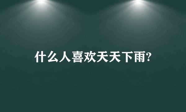 什么人喜欢天天下雨?