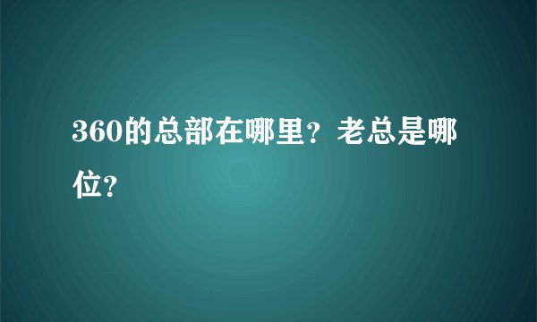 360的总部在哪里？老总是哪位？