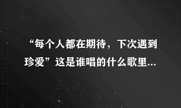 “每个人都在期待，下次遇到珍爱”这是谁唱的什么歌里的歌词？