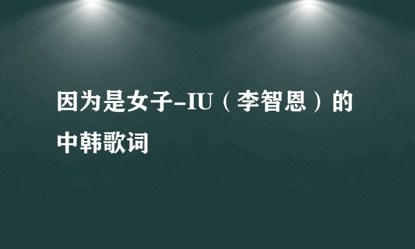 因为是女子-IU(李智恩)的中韩歌词