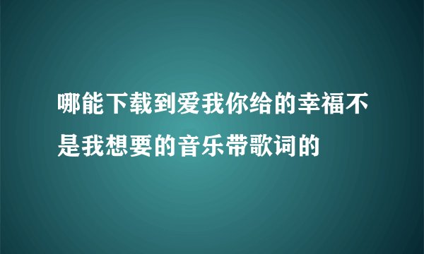 哪能下载到爱我你给的幸福不是我想要的音乐带歌词的