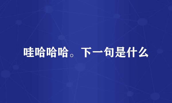 哇哈哈哈。下一句是什么