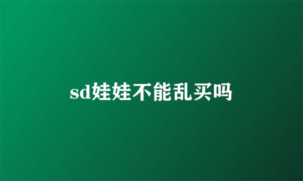 sd娃娃不能乱买吗