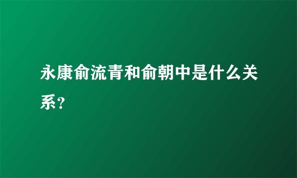 永康俞流青和俞朝中是什么关系？