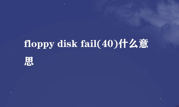 floppy disk fail(40)什么意思