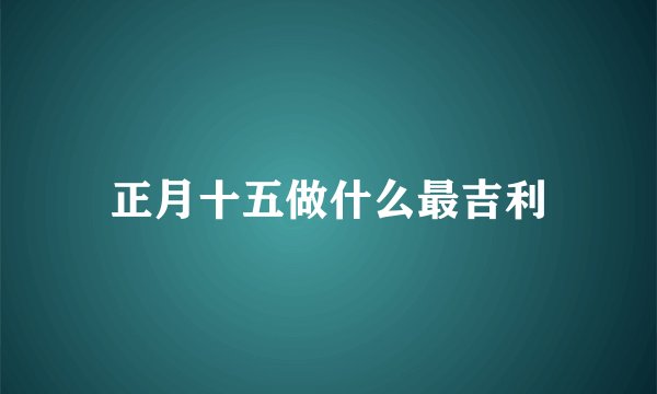 正月十五做什么最吉利