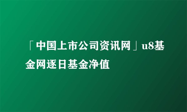 「中国上市公司资讯网」u8基金网逐日基金净值