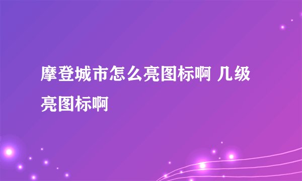 摩登城市怎么亮图标啊 几级亮图标啊