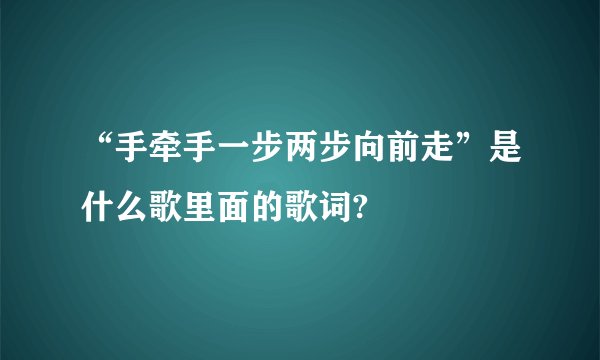 “手牵手一步两步向前走”是什么歌里面的歌词?