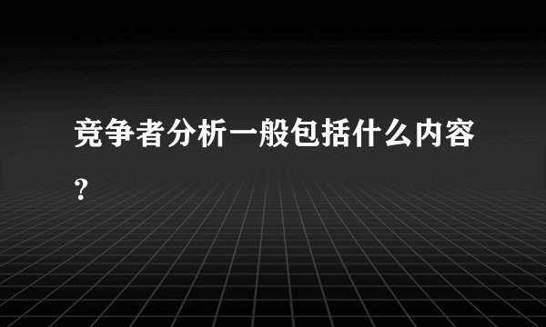 竞争者分析一般包括什么内容？