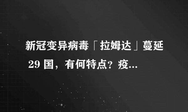 新冠变异病毒「拉姆达」蔓延 29 国，有何特点？疫苗有效吗？