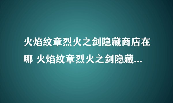 火焰纹章烈火之剑隐藏商店在哪 火焰纹章烈火之剑隐藏商店位置介绍_火焰纹章烈火之剑
