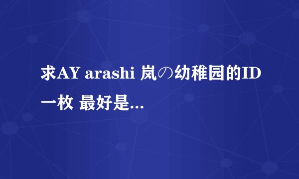 求AY arashi 岚の幼稚园的ID一枚 最好是自己不怎么用 决定完全转让的 亲 能割爱就好了 非常喜欢五只