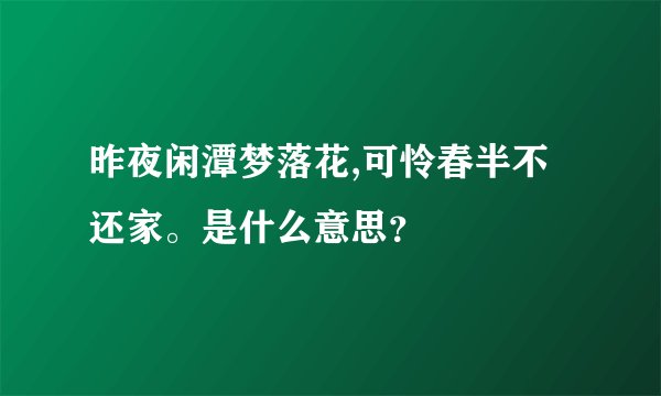 昨夜闲潭梦落花,可怜春半不还家。是什么意思?