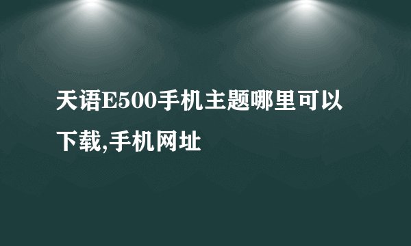 天语E500手机主题哪里可以下载,手机网址