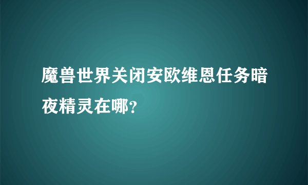 魔兽世界关闭安欧维恩任务暗夜精灵在哪？