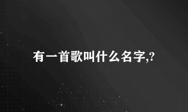 有一首歌叫什么名字,?