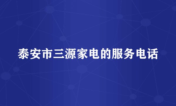 泰安市三源家电的服务电话