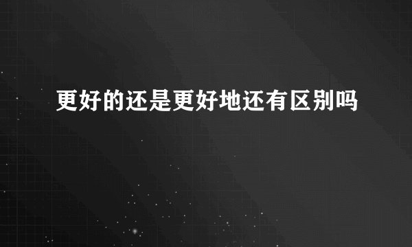 更好的还是更好地还有区别吗