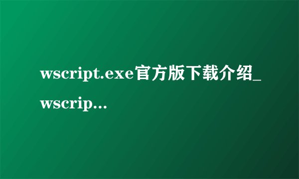wscript.exe官方版下载介绍_wscript.exe官方版下载是什么