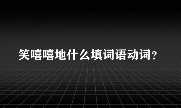笑嘻嘻地什么填词语动词？