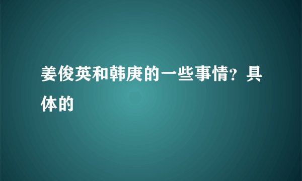 姜俊英和韩庚的一些事情？具体的