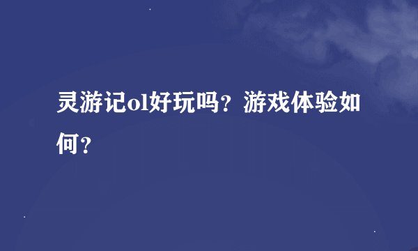 灵游记ol好玩吗？游戏体验如何？