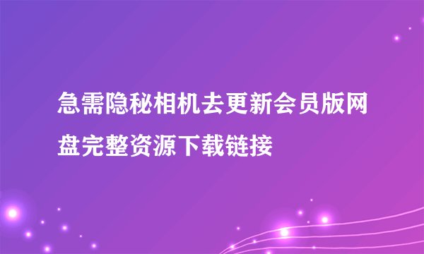 急需隐秘相机去更新会员版网盘完整资源下载链接