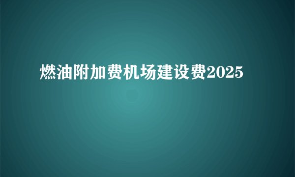 燃油附加费机场建设费2025