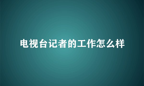 电视台记者的工作怎么样
