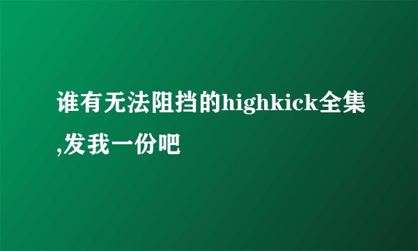 谁有无法阻挡的highkick全集,发我一份吧