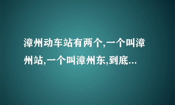 漳州动车站有两个,一个叫漳州站,一个叫漳州东,到底哪个是在角美的...