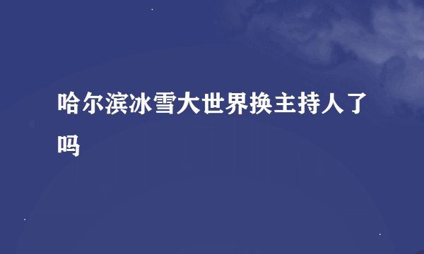 哈尔滨冰雪大世界换主持人了吗