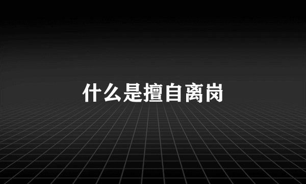 什么是擅自离岗