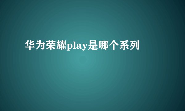 华为荣耀play是哪个系列